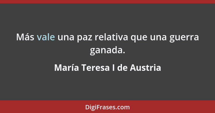 Más vale una paz relativa que una guerra ganada.... - María Teresa I de Austria