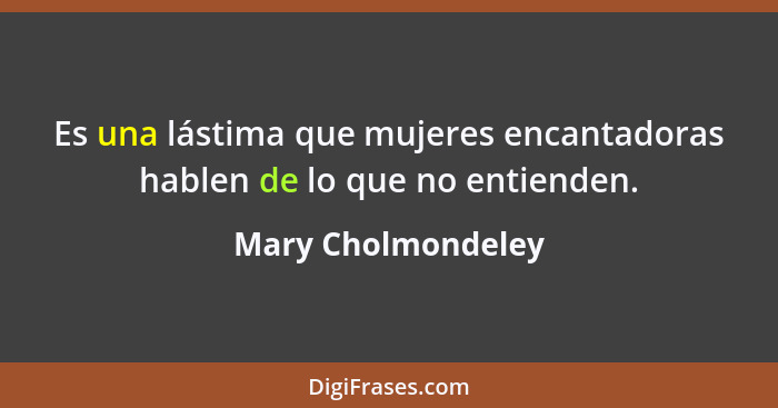 Es una lástima que mujeres encantadoras hablen de lo que no entienden.... - Mary Cholmondeley