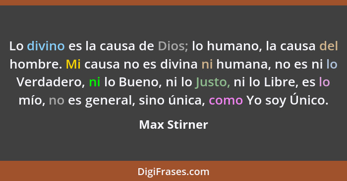 Lo divino es la causa de Dios; lo humano, la causa del hombre. Mi causa no es divina ni humana, no es ni lo Verdadero, ni lo Bueno, ni l... - Max Stirner