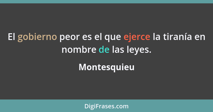 El gobierno peor es el que ejerce la tiranía en nombre de las leyes.... - Montesquieu