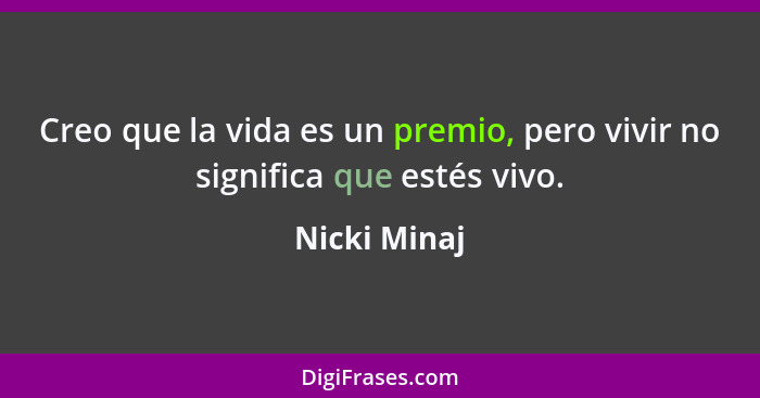 Creo que la vida es un premio, pero vivir no significa que estés vivo.... - Nicki Minaj