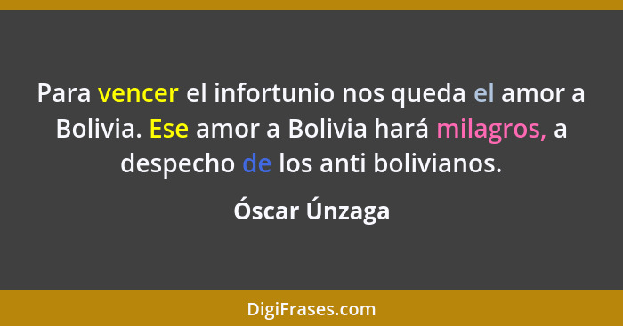 Para vencer el infortunio nos queda el amor a Bolivia. Ese amor a Bolivia hará milagros, a despecho de los anti bolivianos.... - Óscar Únzaga