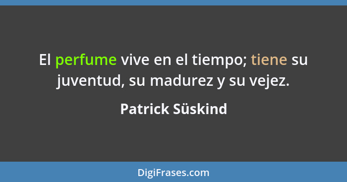 El perfume vive en el tiempo; tiene su juventud, su madurez y su vejez.... - Patrick Süskind