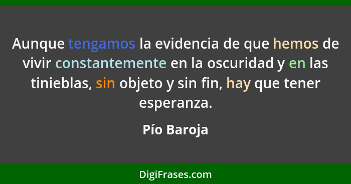 Aunque tengamos la evidencia de que hemos de vivir constantemente en la oscuridad y en las tinieblas, sin objeto y sin fin, hay que tener... - Pío Baroja