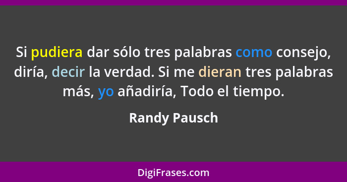 Si pudiera dar sólo tres palabras como consejo, diría, decir la verdad. Si me dieran tres palabras más, yo añadiría, Todo el tiempo.... - Randy Pausch