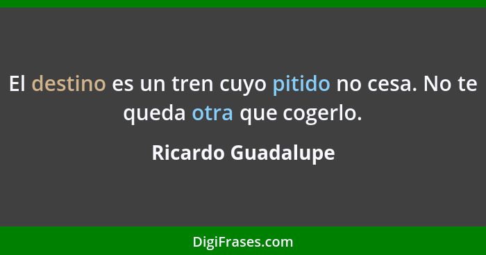 El destino es un tren cuyo pitido no cesa. No te queda otra que cogerlo.... - Ricardo Guadalupe