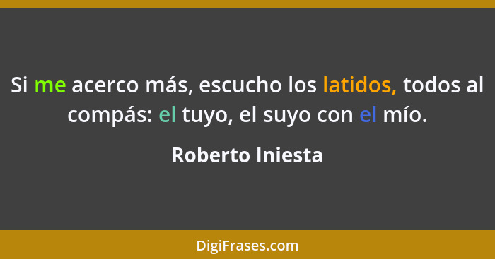 Si me acerco más, escucho los latidos, todos al compás: el tuyo, el suyo con el mío.... - Roberto Iniesta