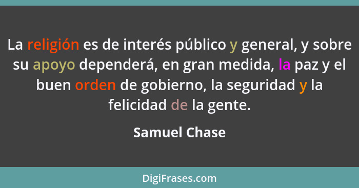 La religión es de interés público y general, y sobre su apoyo dependerá, en gran medida, la paz y el buen orden de gobierno, la segurid... - Samuel Chase