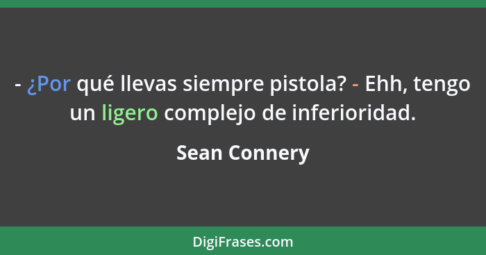 - ¿Por qué llevas siempre pistola? - Ehh, tengo un ligero complejo de inferioridad.... - Sean Connery