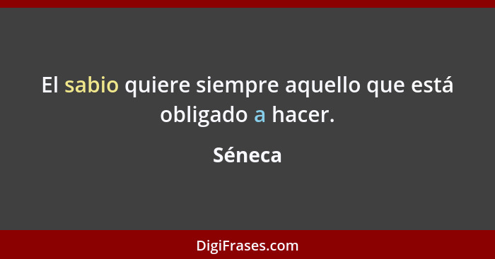 El sabio quiere siempre aquello que está obligado a hacer.... - Séneca