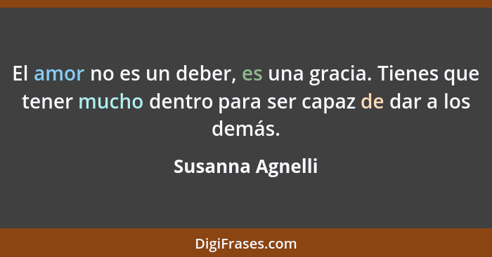 El amor no es un deber, es una gracia. Tienes que tener mucho dentro para ser capaz de dar a los demás.... - Susanna Agnelli