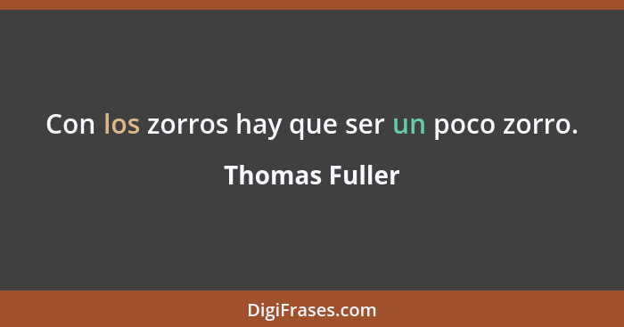 Con los zorros hay que ser un poco zorro.... - Thomas Fuller