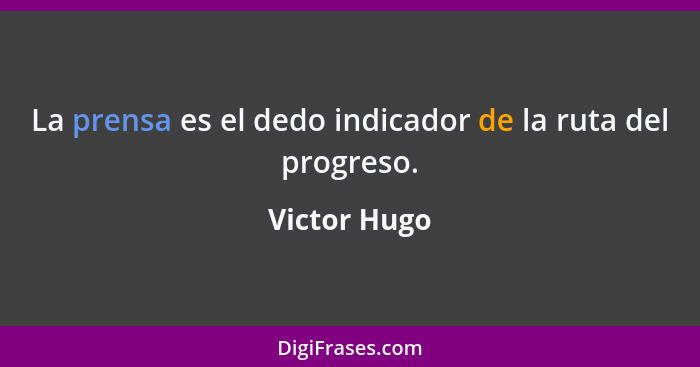 La prensa es el dedo indicador de la ruta del progreso.... - Victor Hugo