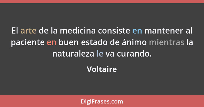 El arte de la medicina consiste en mantener al paciente en buen estado de ánimo mientras la naturaleza le va curando.... - Voltaire