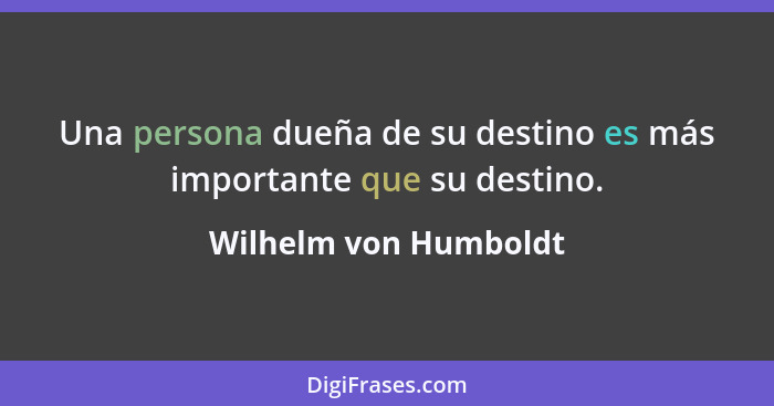 Una persona dueña de su destino es más importante que su destino.... - Wilhelm von Humboldt