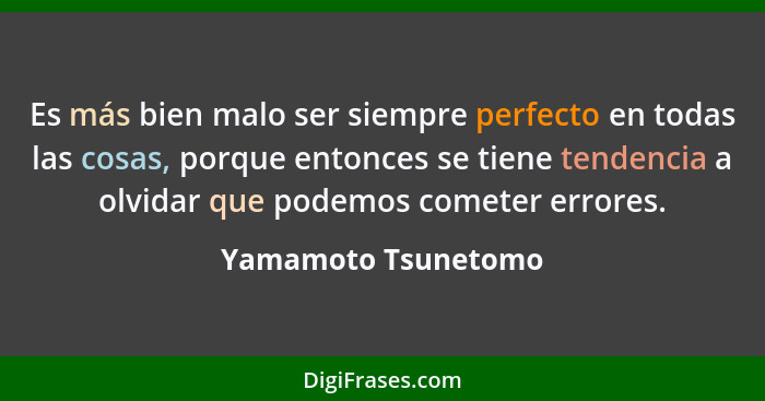 Es más bien malo ser siempre perfecto en todas las cosas, porque entonces se tiene tendencia a olvidar que podemos cometer errore... - Yamamoto Tsunetomo