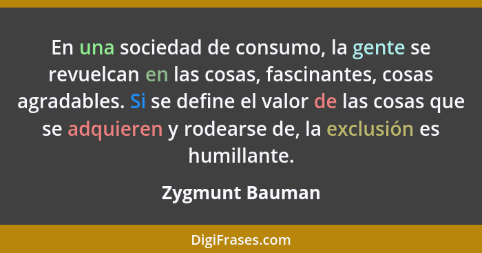 En una sociedad de consumo, la gente se revuelcan en las cosas, fascinantes, cosas agradables. Si se define el valor de las cosas que... - Zygmunt Bauman