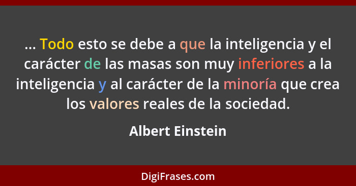 ... Todo esto se debe a que la inteligencia y el carácter de las masas son muy inferiores a la inteligencia y al carácter de la mino... - Albert Einstein