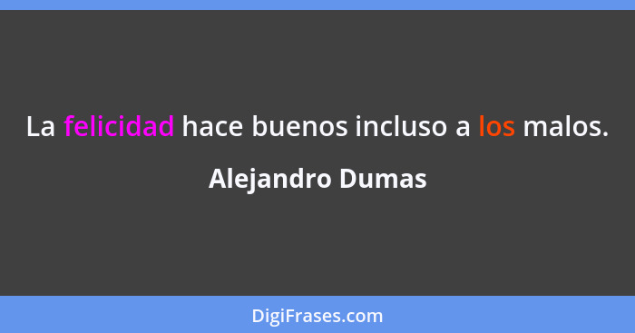 La felicidad hace buenos incluso a los malos.... - Alejandro Dumas