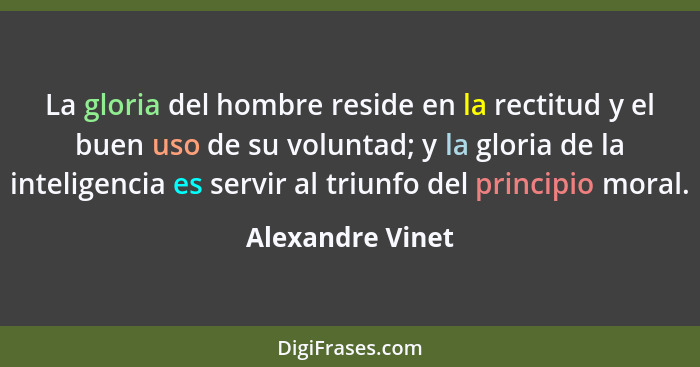 La gloria del hombre reside en la rectitud y el buen uso de su voluntad; y la gloria de la inteligencia es servir al triunfo del pri... - Alexandre Vinet