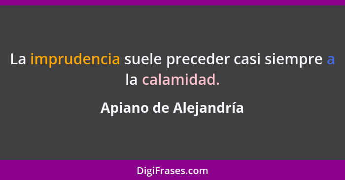 La imprudencia suele preceder casi siempre a la calamidad.... - Apiano de Alejandría