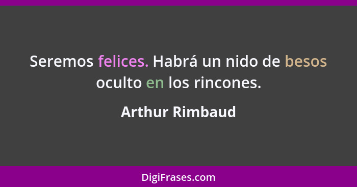 Seremos felices. Habrá un nido de besos oculto en los rincones.... - Arthur Rimbaud