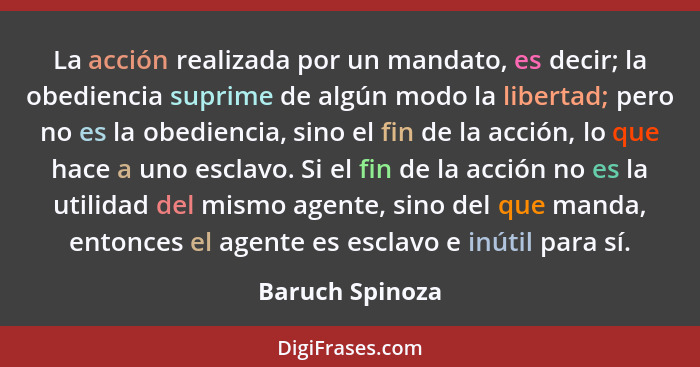 La acción realizada por un mandato, es decir; la obediencia suprime de algún modo la libertad; pero no es la obediencia, sino el fin... - Baruch Spinoza