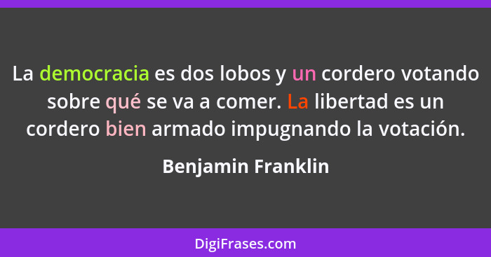 La democracia es dos lobos y un cordero votando sobre qué se va a comer. La libertad es un cordero bien armado impugnando la votac... - Benjamin Franklin