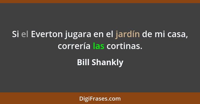 Si el Everton jugara en el jardín de mi casa, correría las cortinas.... - Bill Shankly