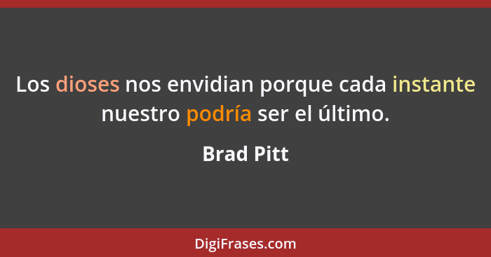 Los dioses nos envidian porque cada instante nuestro podría ser el último.... - Brad Pitt