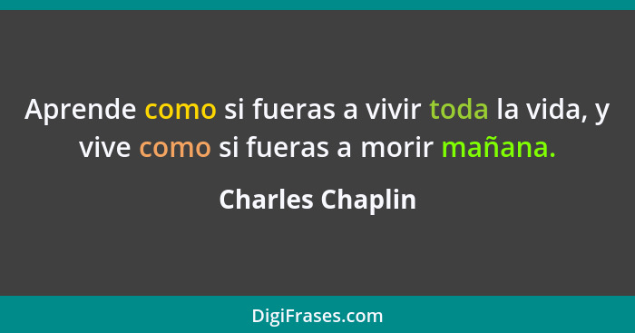 Aprende como si fueras a vivir toda la vida, y vive como si fueras a morir mañana.... - Charles Chaplin