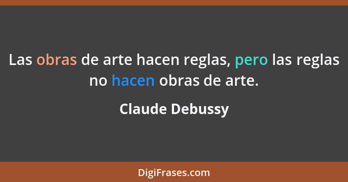 Las obras de arte hacen reglas, pero las reglas no hacen obras de arte.... - Claude Debussy