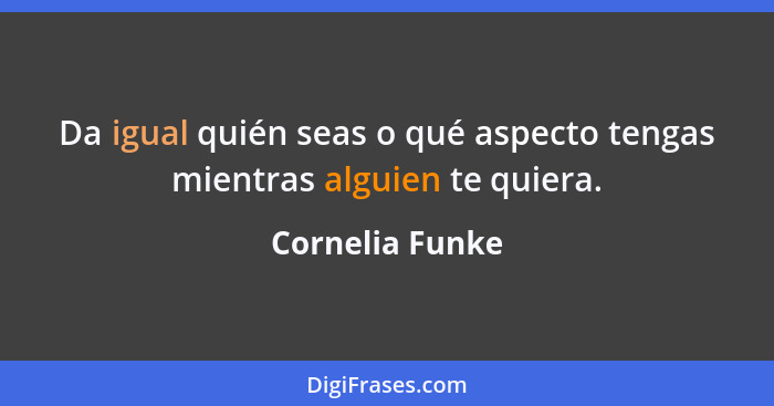 Da igual quién seas o qué aspecto tengas mientras alguien te quiera.... - Cornelia Funke