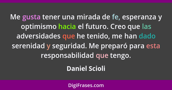 Me gusta tener una mirada de fe, esperanza y optimismo hacia el futuro. Creo que las adversidades que he tenido, me han dado serenidad... - Daniel Scioli