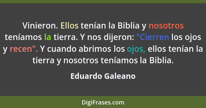 Vinieron. Ellos tenían la Biblia y nosotros teníamos la tierra. Y nos dijeron: "Cierren los ojos y recen". Y cuando abrimos los ojos... - Eduardo Galeano