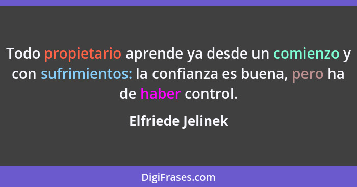 Todo propietario aprende ya desde un comienzo y con sufrimientos: la confianza es buena, pero ha de haber control.... - Elfriede Jelinek