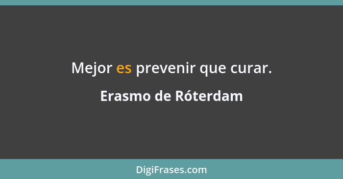 Mejor es prevenir que curar.... - Erasmo de Róterdam