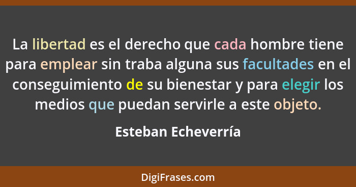 La libertad es el derecho que cada hombre tiene para emplear sin traba alguna sus facultades en el conseguimiento de su bienestar... - Esteban Echeverría