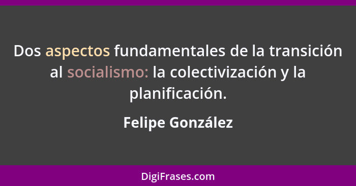 Dos aspectos fundamentales de la transición al socialismo: la colectivización y la planificación.... - Felipe González