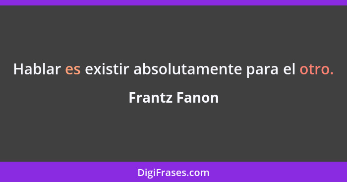 Hablar es existir absolutamente para el otro.... - Frantz Fanon