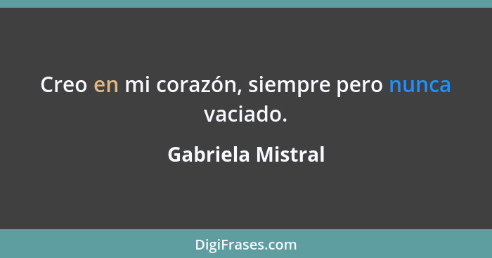 Creo en mi corazón, siempre pero nunca vaciado.... - Gabriela Mistral