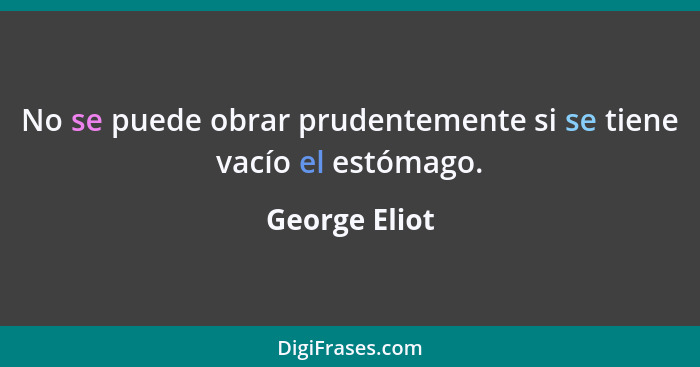 No se puede obrar prudentemente si se tiene vacío el estómago.... - George Eliot