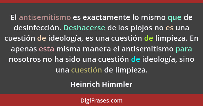 El antisemitismo es exactamente lo mismo que de desinfección. Deshacerse de los piojos no es una cuestión de ideología, es una cues... - Heinrich Himmler