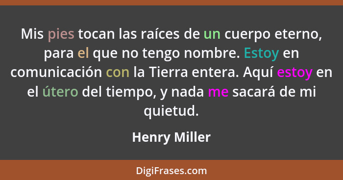 Mis pies tocan las raíces de un cuerpo eterno, para el que no tengo nombre. Estoy en comunicación con la Tierra entera. Aquí estoy en e... - Henry Miller