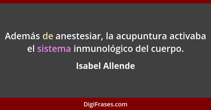 Además de anestesiar, la acupuntura activaba el sistema inmunológico del cuerpo.... - Isabel Allende