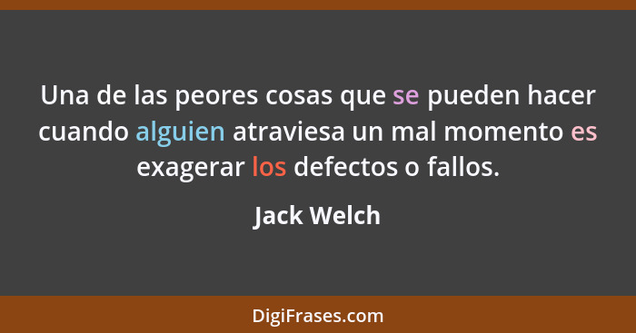 Una de las peores cosas que se pueden hacer cuando alguien atraviesa un mal momento es exagerar los defectos o fallos.... - Jack Welch