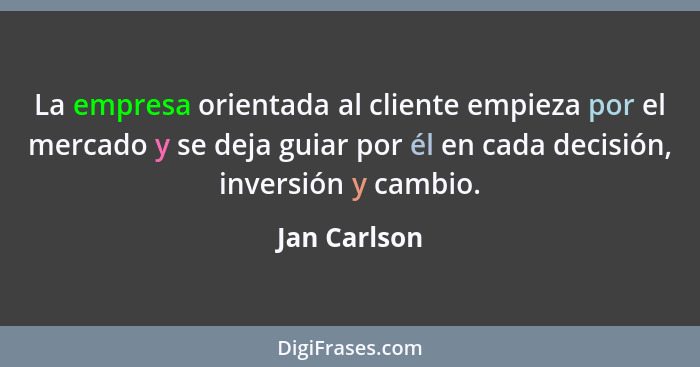 La empresa orientada al cliente empieza por el mercado y se deja guiar por él en cada decisión, inversión y cambio.... - Jan Carlson