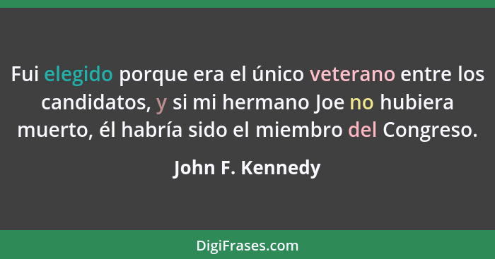 Fui elegido porque era el único veterano entre los candidatos, y si mi hermano Joe no hubiera muerto, él habría sido el miembro del... - John F. Kennedy