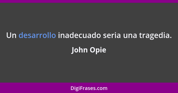 Un desarrollo inadecuado seria una tragedia.... - John Opie