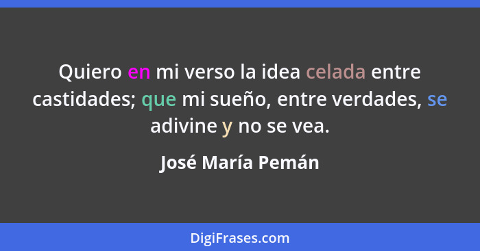 Quiero en mi verso la idea celada entre castidades; que mi sueño, entre verdades, se adivine y no se vea.... - José María Pemán